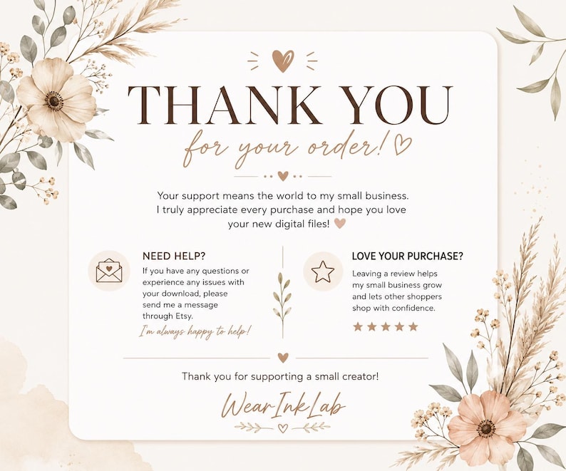 May include: A thank you card for digital file orders featuring floral illustrations in beige and brown tones. The text reads: THANK YOU for your order! Your support means the world to my small business. NEED HELP? LOVE YOUR PURCHASE? Wear Ink Lab.