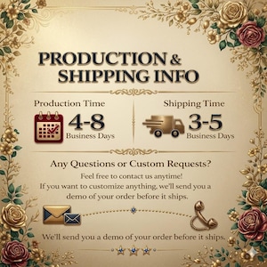 May include: A decorative information card featuring gold floral borders and roses. Text reads: PRODUCTION & SHIPPING INFO, Production Time 4-8 Business Days, Shipping Time 3-5 Business Days, Any Questions or Custom Requests? We'll send you a demo of your order before it ships.