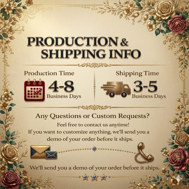May include: A decorative information card featuring gold floral borders and roses. Text reads: PRODUCTION & SHIPPING INFO, Production Time 4-8 Business Days, Shipping Time 3-5 Business Days, Any Questions or Custom Requests? We'll send you a demo of your order before it ships.