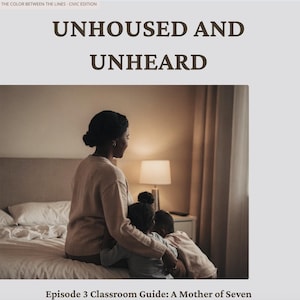 May include: Image from "The Color Between the Lines - Civic Edition" featuring the text "UNHOUSED AND UNHEARD." The image shows a woman sitting on a bed with two children. The text "Episode 3 Classroom Guide: A Mother of Seven" is at the bottom.
