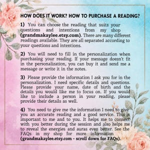 May include: An informational graphic with a watercolor floral border in pink and blue tones. The text reads: HOW DOES IT WORK? HOW TO PURCHASE A READING? 1) Choose your reading at grandmakaylee.etsy.com. 2) Fill in personalization. 3) Provide details. 4) Provide information for accuracy. See FAQs at grandmakaylee.etsy.com.