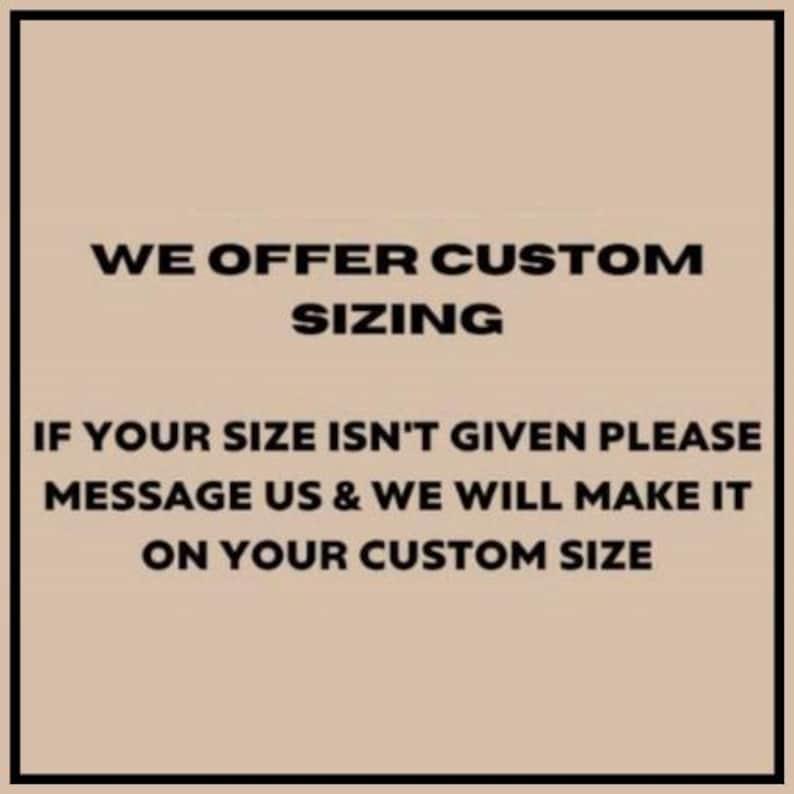 May include: Text on a beige background within a black border. The text reads: "WE OFFER CUSTOM SIZING. IF YOUR SIZE ISN'T GIVEN PLEASE MESSAGE US & WE WILL MAKE IT ON YOUR CUSTOM SIZE."