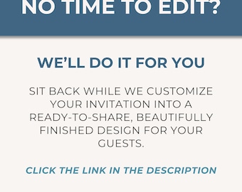 May include: A digital graphic with the text "NO TIME TO EDIT? WE'LL DO IT FOR YOU." The text continues, "SIT BACK WHILE WE CUSTOMIZE YOUR INVITATION INTO A READY-TO-SHARE, BEAUTIFULLY FINISHED DESIGN FOR YOUR GUESTS." It also says "CLICK THE LINK IN THE DESCRIPTION."
