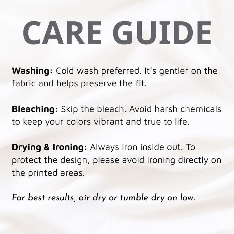 May include: A white care guide graphic with dark gray text. The text reads: CARE GUIDE. Washing: Cold wash preferred. Bleaching: Skip the bleach. Drying & Ironing: Always iron inside out. Avoid ironing directly on printed areas. Air or tumble dry low.