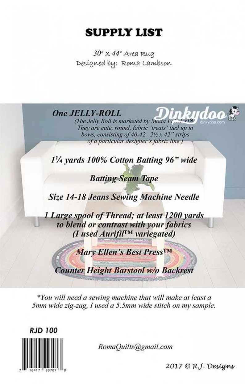 May include: A supply list for a 30" x 44" area rug, designed by Roma Lambson. The list includes a jelly roll, 1 1/2 yards of 100% cotton batting, batting seam tape, a size 14-18 jeans sewing machine needle, a large spool of thread, a counter height barstool, and a sewing machine that can make at least a 5mm wide zig-zag stitch. The list also includes the text "Dinkydoo" and "RJD 100" with a barcode.