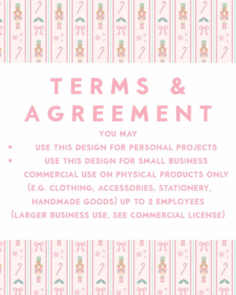 Pu&ograve; includere: Un documento digitale con uno sfondo rosa chiaro caratterizzato da un motivo ripetuto di schiaccianoci, bastoncini di zucchero, fiocchi e fiocchi di neve. Il testo recita: TERMS & AGREEMENT. YOU MAY USE THIS DESIGN FOR PERSONAL PROJECTS. USE THIS DESIGN FOR SMALL BUSINESS COMMERCIAL USE ON PHYSICAL PRODUCTS ONLY (E.G. CLOTHING, ACCESSORIES, STATIONERY, HANDMADE GOODS) UP TO 2 EMPLOYEES (LARGER BUSINESS USE, SEE COMMERCIAL LICENSE).