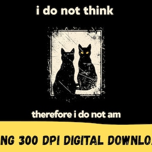 May include: Black graphic design featuring two black cat silhouettes with yellow eyes, set against a distressed white rectangle on a black background. The text "i do not think" and "therefore i do not am" are above and below the image. The bottom banner reads "1 PNG 300 DPI DIGITAL DOWNLOAD".