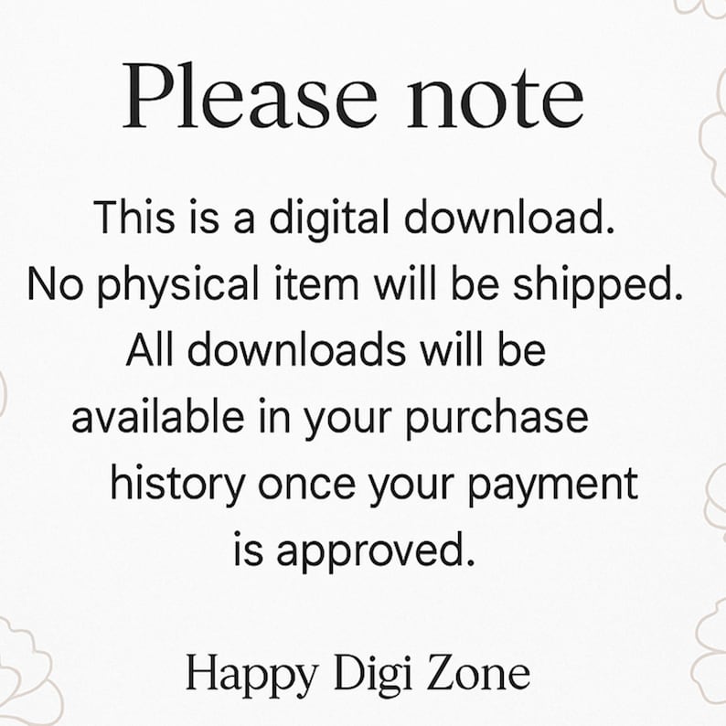 May include: A white digital notice with black text that reads: Please note. This is a digital download. No physical item will be shipped. All downloads will be available in your purchase history once your payment is approved. Happy Digi Zone.