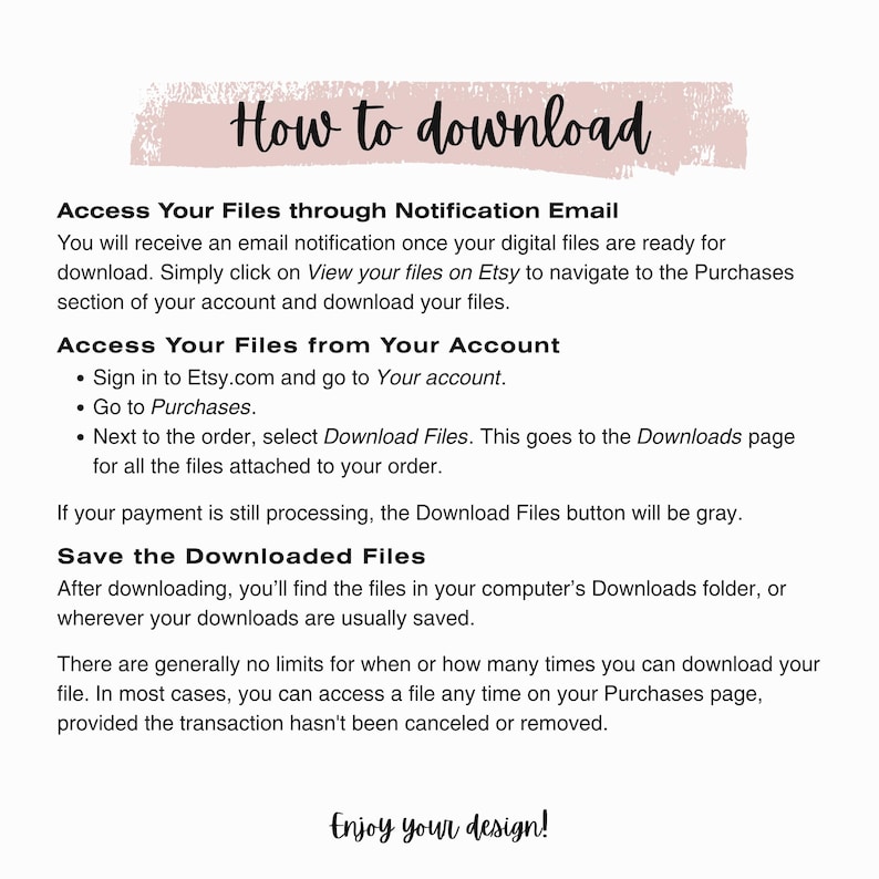 May include: A white background with text explaining how to download digital files from Etsy. The text includes instructions on accessing files through email notifications and from the user's account, with a final message: "Enjoy your design!"