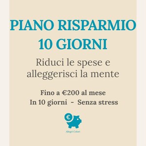May include: A light beige graphic with teal text that reads "PIANO RISPARMIO 10 GIORNI". Below, it says "Riduci le spese e alleggerisci la mente". Further down, it says "Fino a €200 al mese In 10 giorni - Senza stress". A teal piggy bank icon is at the bottom.