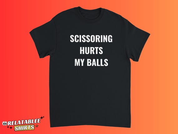 Scissoring Hurts My Balls Shirt, Funny Adult Humor Shirt, Gen z Humor Shirt, Inappropriate Humor Tee Raunchy Shirt, Unhinged Humor Shirt