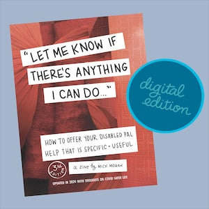 Let Me Know If There's Anything I Can Do... How to Offer Your Disabled Pal Help That Is Specific and Useful Zine (Digital + Screen Reader)