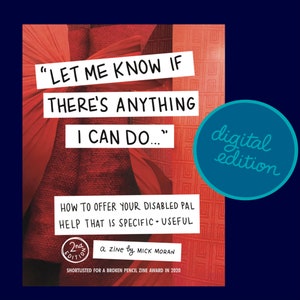 Puede incluir: Un zine digital rojo y blanco titulado "Let me know if there's anything I can do..." con el subtítulo "How to offer your disabled pal help that is specific + useful". El zine está etiquetado como la 2ª edición y es de Mick Moran. Fue preseleccionado para un premio Broken Pencil Zine en 2020.