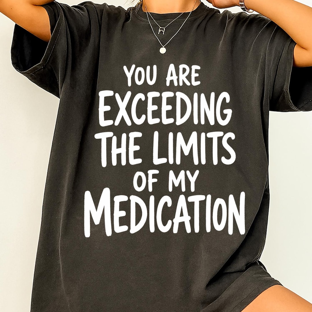 You Are Exceeding The Limits of My Medication Comfort Colors T-Shirt, Funny Sarcastic Ment