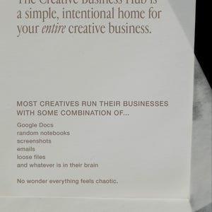 K&ouml;nnte beinhalten: Eine wei&szlig;e Karte mit dunkelgrauem Text, der lautet: The Creative Business Hub is a simple, intentional home for your entire creative business. MOST CREATIVES RUN THEIR BUSINESSES WITH SOME COMBINATION OF... Google Docs, random notebooks, screenshots, emails, loose files, and whatever is in their brain. No wonder everything feels chaotic.