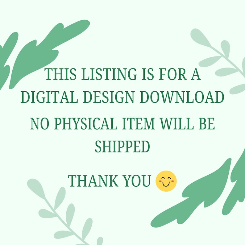 May include: A light green background with green leaf illustrations and text. The text reads: "THIS LISTING IS FOR A DIGITAL DESIGN DOWNLOAD. NO PHYSICAL ITEM WILL BE SHIPPED. THANK YOU" with a smiling face.