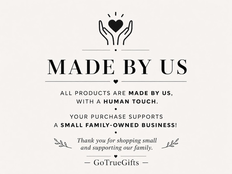 May include: A black and white graphic sign featuring a heart held by two hands at the top. The text reads: MADE BY US, ALL PRODUCTS ARE MADE BY US, WITH A HUMAN TOUCH. YOUR PURCHASE SUPPORTS A SMALL FAMILY-OWNED BUSINESS! Thank you for shopping small and supporting our family. GoTrueGifts.