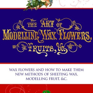 May include: A vintage book cover with a gold title "THE ART OF MODELLING WAX FLOWERS, FRUITS, &C."  The cover features a delicate peach-colored rose with green leaves and a blue background. The text below the title reads "WAX FLOWERS AND HOW TO MAKE THEM NEW METHODS OF SHEETING WAX, MODELLING FRUIT, &C."