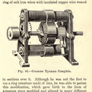 May include: An illustration of a Gramme Dynamo, a type of electrical generator, from a vintage book. The image is a detailed black and white engraving, showcasing the machine's intricate components and design. Text includes "Fig. 46. - Gramme Dynamo Complete."