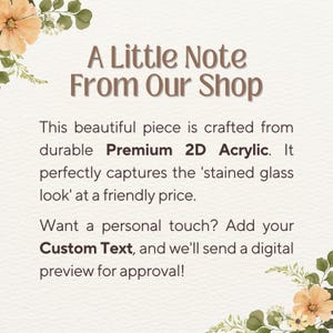 May include: A rectangular sign with floral accents in the corners featuring the text: A Little Note From Our Shop. This beautiful piece is crafted from durable Premium 2D Acrylic. It perfectly captures the stained glass look. Want a personal touch? Add your Custom Text, and we will send a digital preview for approval!