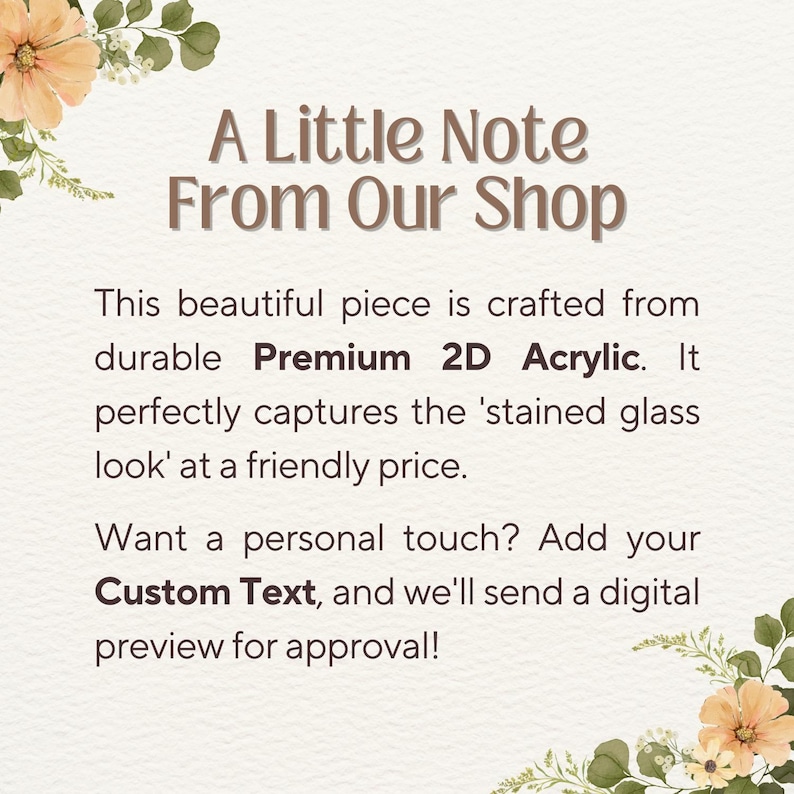 May include: A rectangular sign with floral accents in the corners featuring the text: A Little Note From Our Shop. This beautiful piece is crafted from durable Premium 2D Acrylic. It perfectly captures the stained glass look. Want a personal touch? Add your Custom Text, and we will send a digital preview for approval!