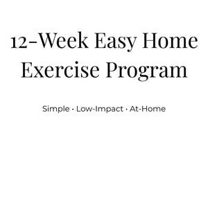 May include: A white background with black text that reads "12-Week Easy Home Exercise Program." Below the title are the words "Simple • Low-Impact • At-Home." The bottom of the image says "Designed for beginners and busy moms."