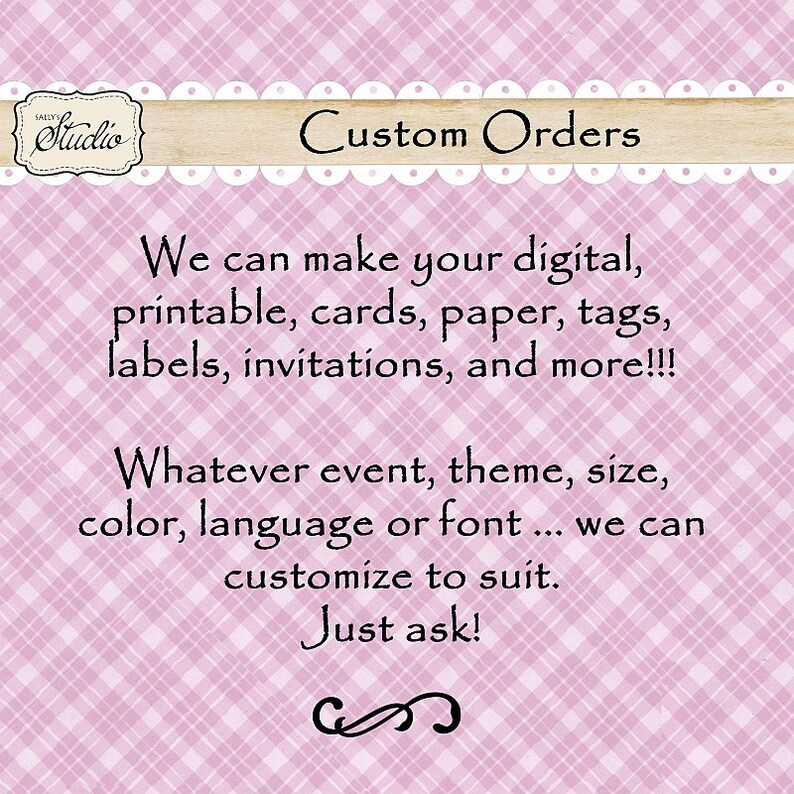 May include: Pink and white checkered background with a brown banner that says "Studio" and "Custom Orders". The text reads: "We can make your digital, printable, cards, paper, tags, labels, invitations, and more!!! Whatever event, theme, size, color, language or font... we can customize to suit. Just ask!"