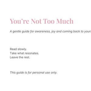 May include: A white background with the text "You're Not Too Much" in pink. The text below reads "A gentle guide for awareness, joy and coming back to yourself." Additional text includes "Read slowly. Take what resonates. Leave the rest." and "This guide is for personal use only."