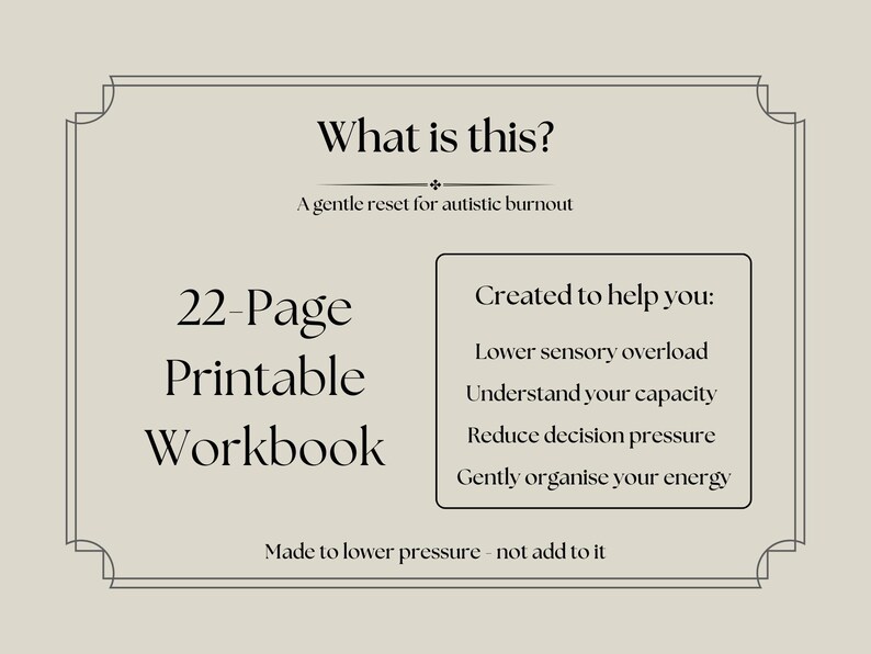 May include: A beige printable workbook with a decorative border. The text reads "What is this? A gentle reset for autistic burnout." It is a 22-page workbook created to help lower sensory overload, understand capacity, reduce decision pressure, and organize energy.