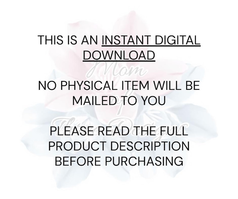 May include: White background with text: "THIS IS AN INSTANT DIGITAL DOWNLOAD. NO PHYSICAL ITEM WILL BE MAILED TO YOU. PLEASE READ THE FULL PRODUCT DESCRIPTION BEFORE PURCHASING." Floral design in the background.