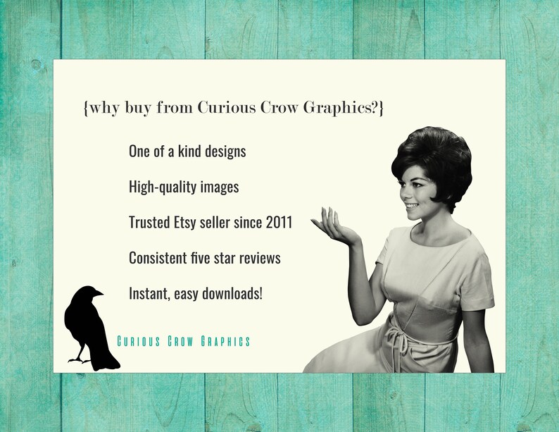 May include: A black and white image of a woman with short dark hair, wearing a white dress, smiling and gesturing with her right hand. The text "{why buy from Curious Crow Graphics?}" is at the top of the image. Below the text is a list of reasons to buy from Curious Crow Graphics, including "One of a kind designs", "High-quality images", "Trusted Etsy seller since 2011", "Consistent five star reviews", and "Instant, easy downloads!" The text "CURIOUS CROW GRAPHICS" is at the bottom of the image.