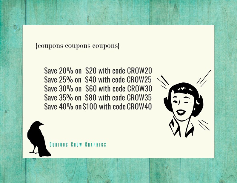 May include: A black and white illustration of a woman with a surprised expression. The text reads "{coupons coupons coupons} Save 20% on $20 with code CROW20 Save 25% on $40 with code CROW25 Save 30% on $60 with code CROW30 Save 35% on $80 with code CROW35 Save 40% on $100 with code CROW40 CURIOUS CROW GRAPHICS"