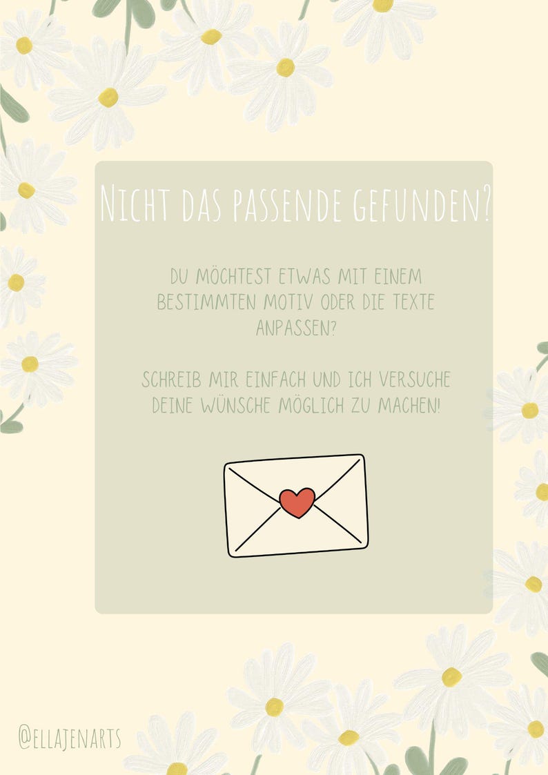 May include: A light yellow rectangular sign featuring white daisy illustrations with yellow centers along the edges. The center contains a sage green box with the German text: NICHT DAS PASSENDE GEFUNDEN? DU M&Ouml;CHTEST ETWAS MIT EINEM BESTIMMTEN MOTIV ODER DIE TEXTE ANPASSEN? SCHREIB MIR EINFACH UND ICH VERSUCHE DEINE W&Uuml;NSCHE M&Ouml;GLICH ZU MACHEN! Below the text is a white envelope icon with a red heart.