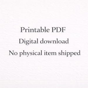 May include: White background with black text that reads "Printable PDF", "Digital download", and "No physical item shipped". The text is centered and in a simple, easy-to-read font. The image suggests a digital product.
