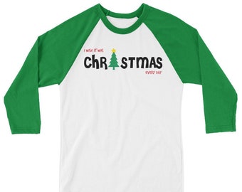 I Wish It Was Christmas Every Day | 3/4 sleeve raglan shirt | Holiday Shirt | Christmas Shirt with Black Writing