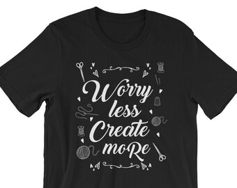 Worry Less Create More | T Shirt for Crafters, Sewers, & Makers | Great Holiday or Birthday Gift