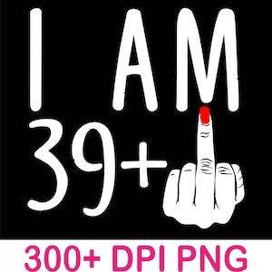 May include: Black graphic design with the words "I AM 39+" in white, and a hand giving the middle finger with a red painted nail. The bottom of the image has the text "300+ DPI PNG" in pink.