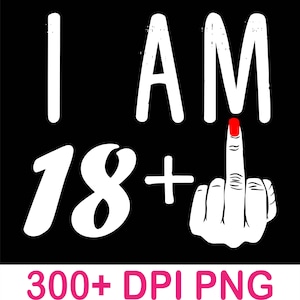 May include: Black graphic with the words "I AM 18+" in white, with a hand giving the middle finger. The fingernail is painted red. The text "300+ DPI PNG" is at the bottom in pink.