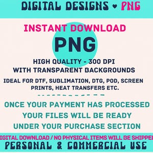 May include: A digital graphic advertisement featuring the text: DIGITAL DESIGNS PNG, INSTANT DOWNLOAD, PNG, HIGH QUALITY 300 DPI WITH TRANSPARENT BACKGROUNDS, IDEAL FOR DTF, SUBLIMATION, DTG, POD, SCREEN PRINTS, HEAT TRANSFERS ETC., PERSONAL & COMMERCIAL USE.