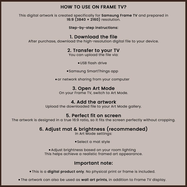 May include: A beige graphic with instructions on how to use digital artwork on a Samsung Frame TV. The text includes steps for downloading, transferring, and adjusting settings for optimal display. The artwork is designed for a 16:9 ratio.