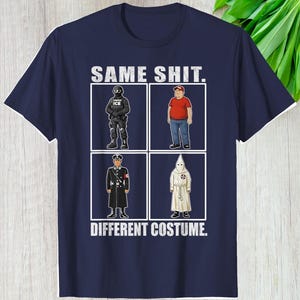 May include: Navy blue t-shirt with the text "SAME SHIT. DIFFERENT COSTUME." The shirt features four illustrations of figures in different uniforms, including an ICE agent, a man in a red hat, a Nazi officer, and a KKK member.