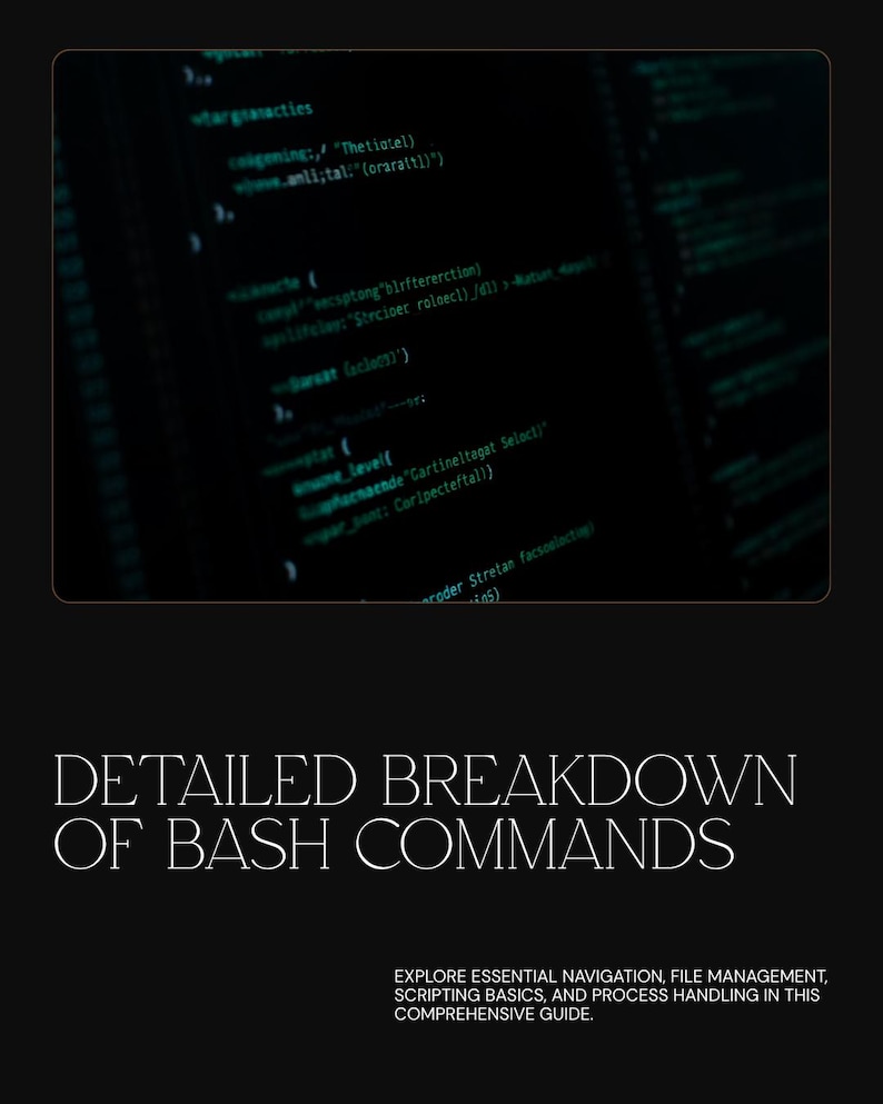 May include: A black graphic featuring a code snippet in a dark window at the top. Below, the white text reads DETAILED BREAKDOWN OF BASH COMMANDS. At the bottom, smaller white text reads EXPLORE ESSENTIAL NAVIGATION, FILE MANAGEMENT, SCRIPTING BASICS, AND PROCESS HANDLING IN THIS COMPREHENSIVE GUIDE.