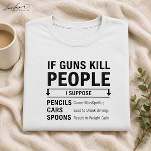 May include: A white t-shirt featuring black text that reads: IF GUNS KILL PEOPLE I SUPPOSE PENCILS Cause MissSpelling, CARS Lead to Drunk Driving, SPOONS Result in Weight Gain. The shirt has a crew neckline and short sleeves, presented in a flat layout.