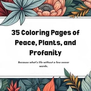 May include: A digital art print featuring a white rectangular space with the text "35 Coloring Pages of Peace, Plants, and Profanity." The text is surrounded by colorful illustrations of flowers and leaves. The bottom of the image reads "Because what's life without a few swear words."