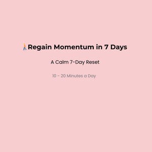 May include: A pink background with the text "Regain Momentum in 7 Days." The text is followed by "A Calm 7-Day Reset" and "10-20 Minutes a Day."