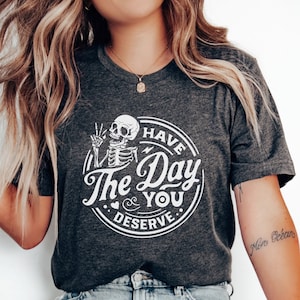 Have the Day You Deserve Shirt, Skeleton Motivational Shirt, Karma Shirt, Kindness Shirt, Sarcastic Shirt, Positive Shirt, Inspirational Tee