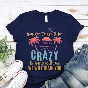 You Don&#39;t Have to Be Crazy to Hang With Us, We Will Train You Shirt, Funny Vacation Shirt, Funny Cruise Tshirt, Summer Beach Shirt