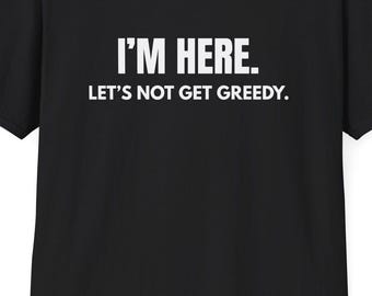 I'M HERE. Let's Not Get Greedy. T-Shirt | Funny Statement Tee