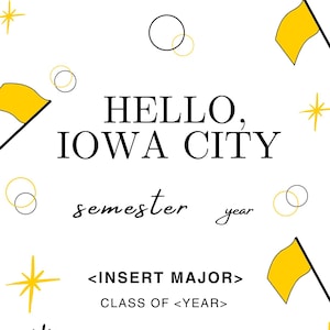 Può includere: Sfondo bianco con elementi decorativi gialli e neri. Il testo recita "HELLO, IOWA CITY" con "semester" e "year" sotto. Il testo aggiuntivo include "<INSERT MAJOR>" e "CLASS OF <YEAR>", con illustrazioni di bandiere gialle.
