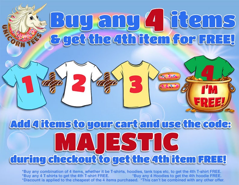 May include: A graphic with a rainbow background and a unicorn holding a donut. The text reads "Buy any 4 items & get the 4th item for FREE!"  Four t-shirts are numbered 1, 2, 3, and 4. The 4th t-shirt is in a pot of gold with the text "I'm FREE!" The text below reads "Add 4 items to your cart and use the code: MAJESTIC during checkout to get the 4th item FREE!"  The text at the bottom includes details about the offer.